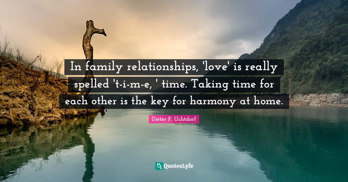 In family relationships, 'love' is really spelled 't-i-m-e, ' time. Taking time for each other is the key for harmony at home.