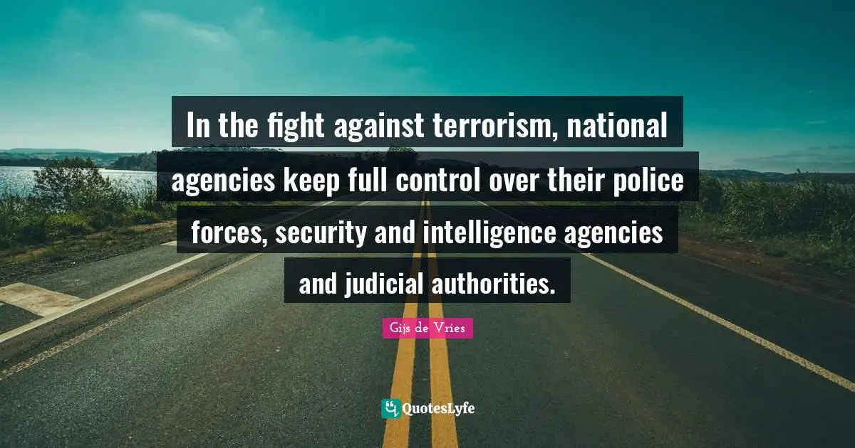 Gijs De Vries Quotes: "In the fight against terrorism, national agencies keep full control over their police forces, security and intelligence agencies and judicial authorities."