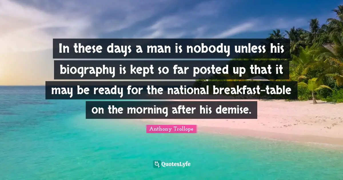 In these days a man is nobody unless his biography is kept so far posted up that it may be ready for the national breakfast-table on the morning after his demise.