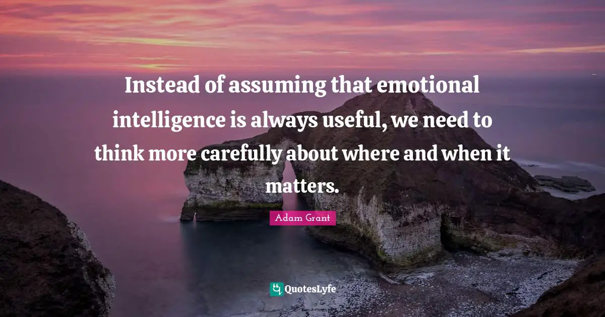 Adam Grant Quotes: "Instead of assuming that emotional intelligence is always useful, we need to think more carefully about where and when it matters."