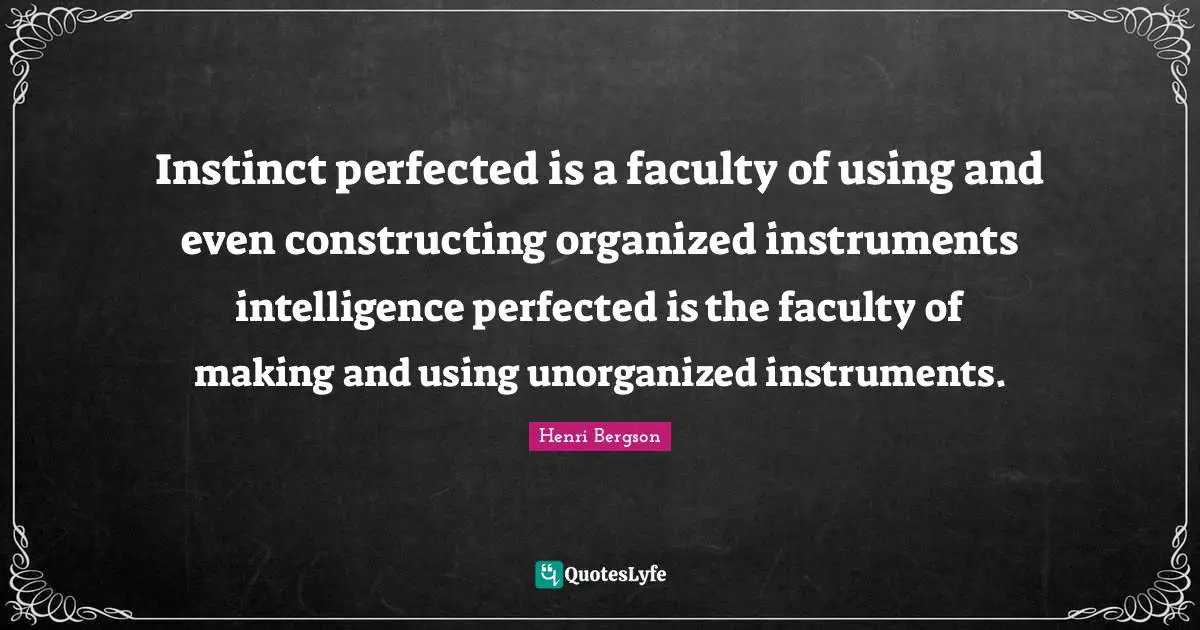Instinct perfected is a faculty of using and even constructing organized instruments intelligence perfected is the faculty of making and using unorganized instruments.