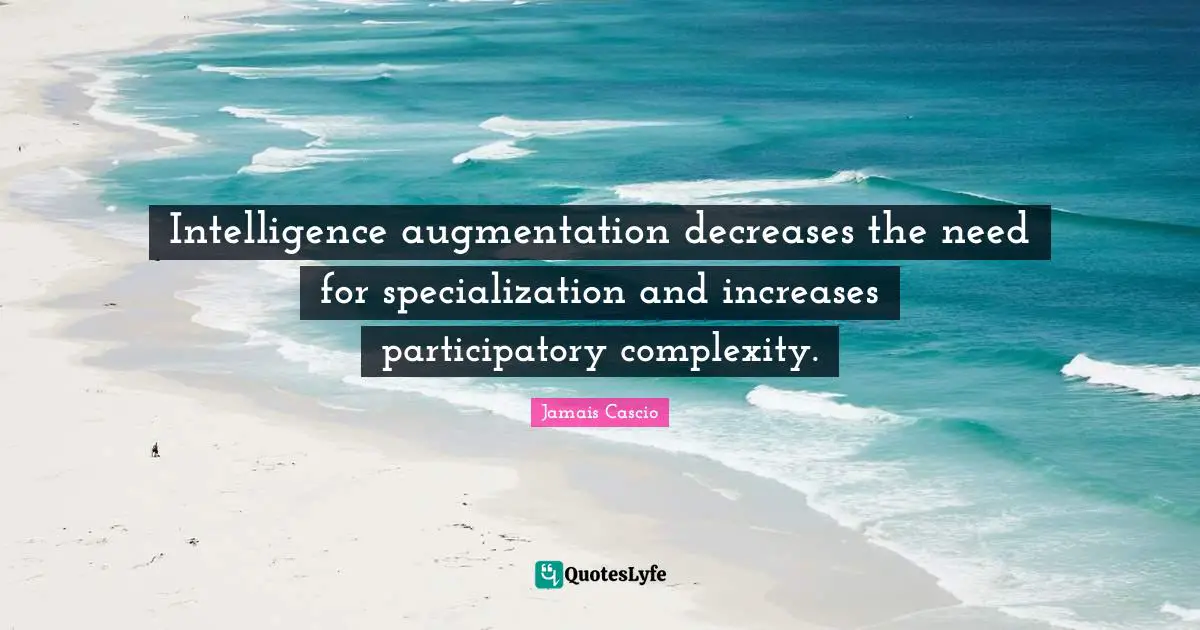 Intelligence augmentation decreases the need for specialization and increases participatory complexity.