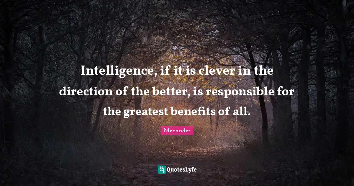 Intelligence, if it is clever in the direction of the better, is responsible for the greatest benefits of all.