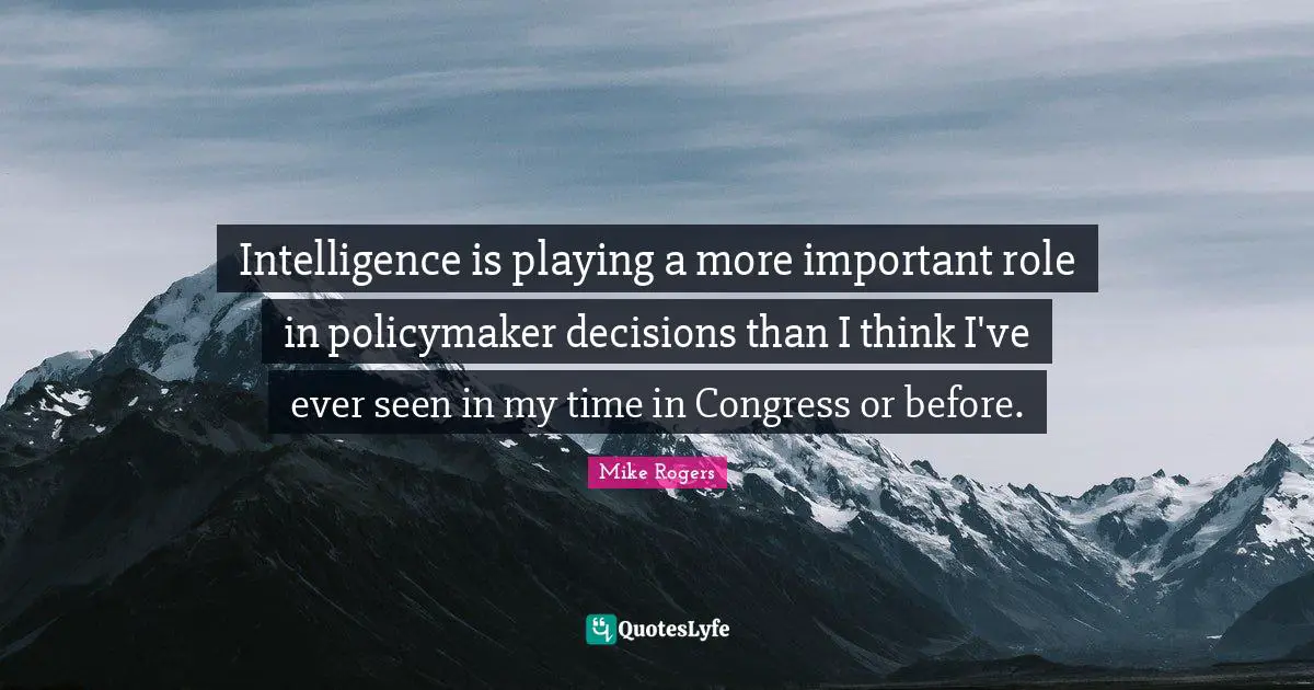 Intelligence is playing a more important role in policymaker decisions than I think I've ever seen in my time in Congress or before.