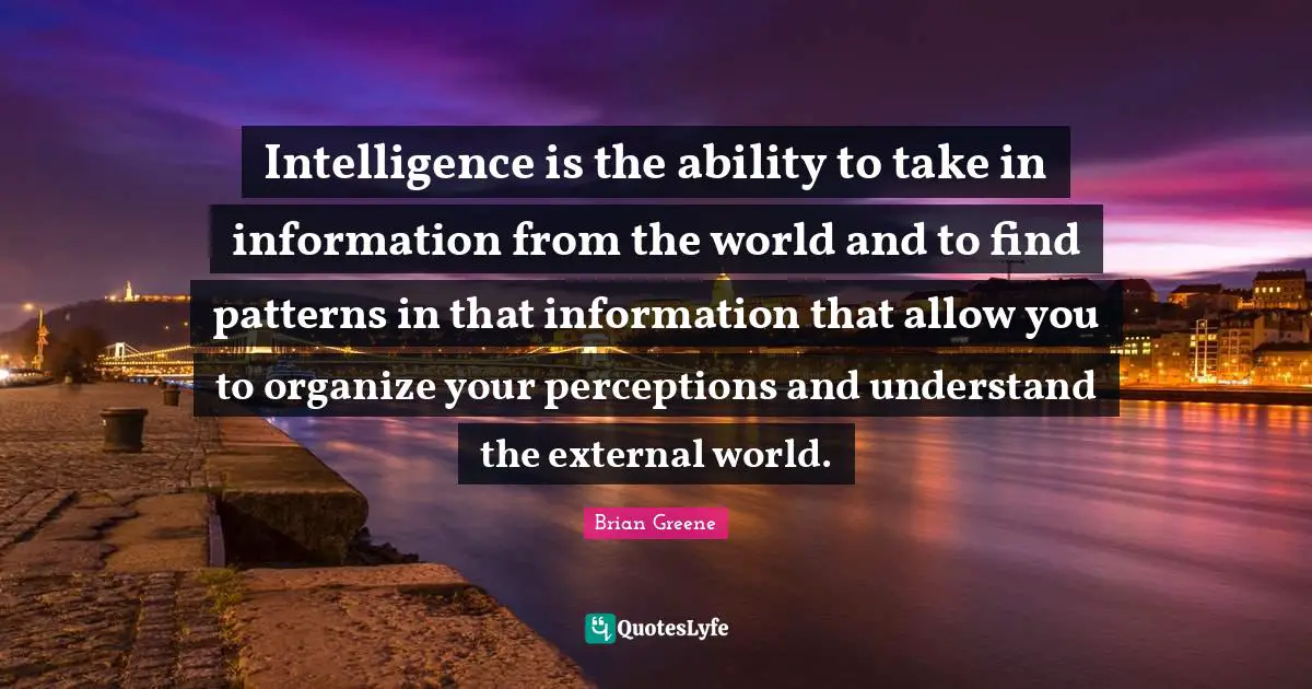 Intelligence is the ability to take in information from the world and to find patterns in that information that allow you to organize your perceptions and understand the external world.