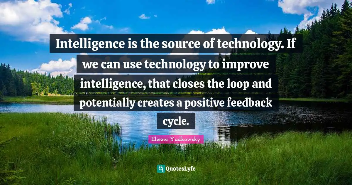 Eliezer Yudkowsky Quotes: "Intelligence is the source of technology. If we can use technology to improve intelligence, that closes the loop and potentially creates a positive feedback cycle."