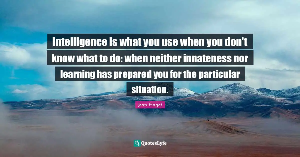 Intelligence is what you use when you don't know what to do: when neither innateness nor learning has prepared you for the particular situation.