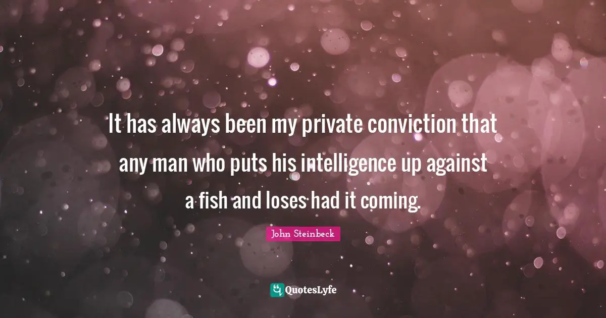 It has always been my private conviction that any man who puts his intelligence up against a fish and loses had it coming.