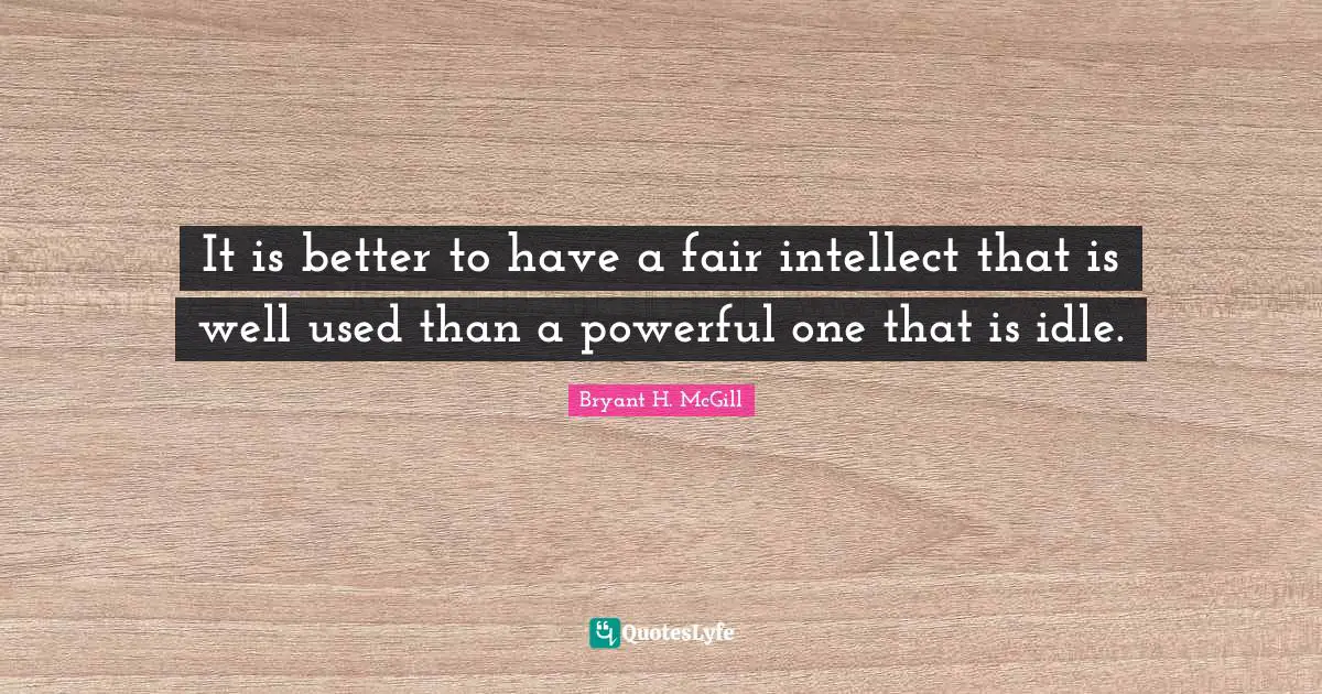 It is better to have a fair intellect that is well used than a powerful one that is idle.