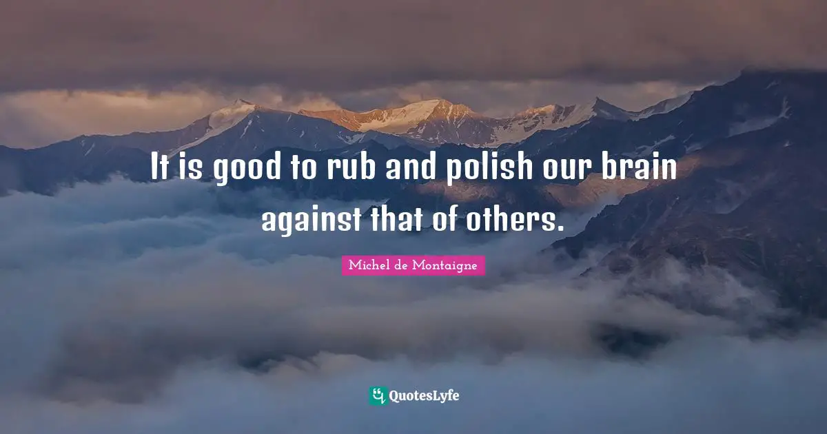 Michel De Montaigne Quotes: "It is good to rub and polish our brain against that of others."