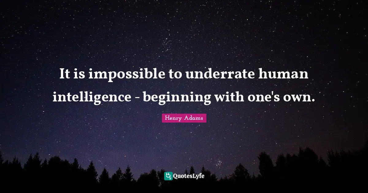 It is impossible to underrate human intelligence - beginning with one's own.