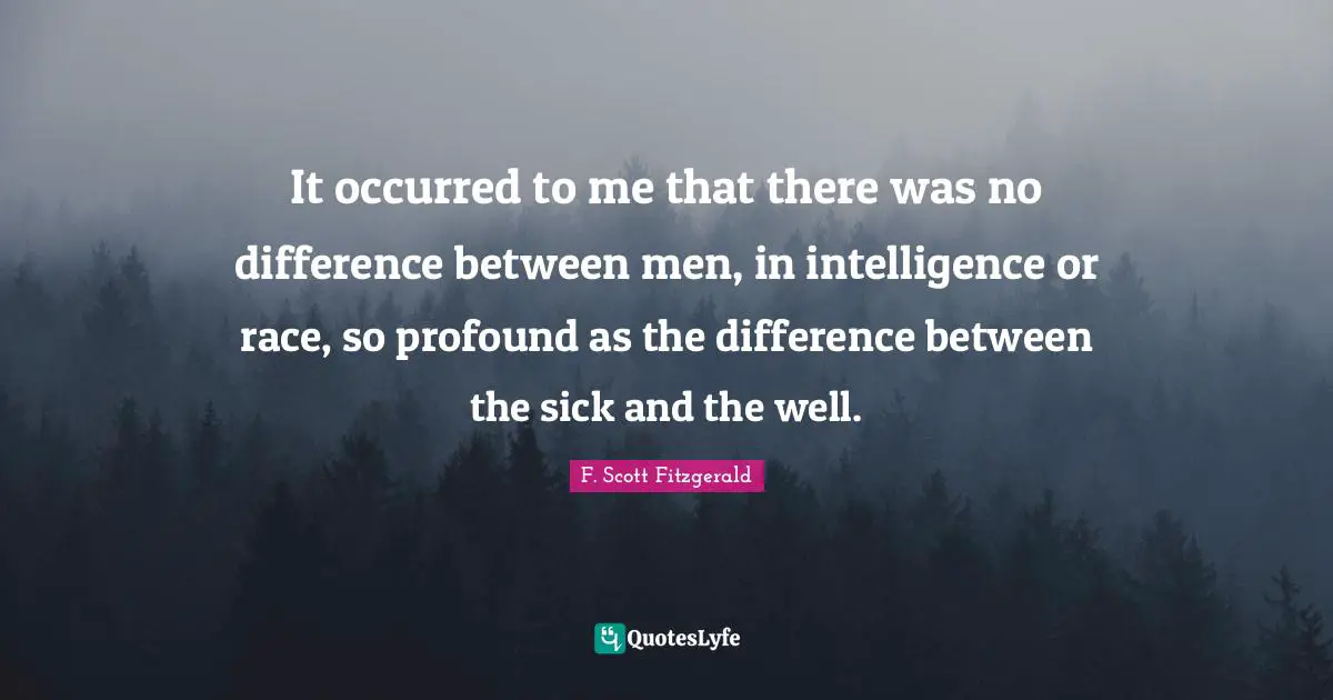 It occurred to me that there was no difference between men, in intelligence or race, so profound as the difference between the sick and the well.
