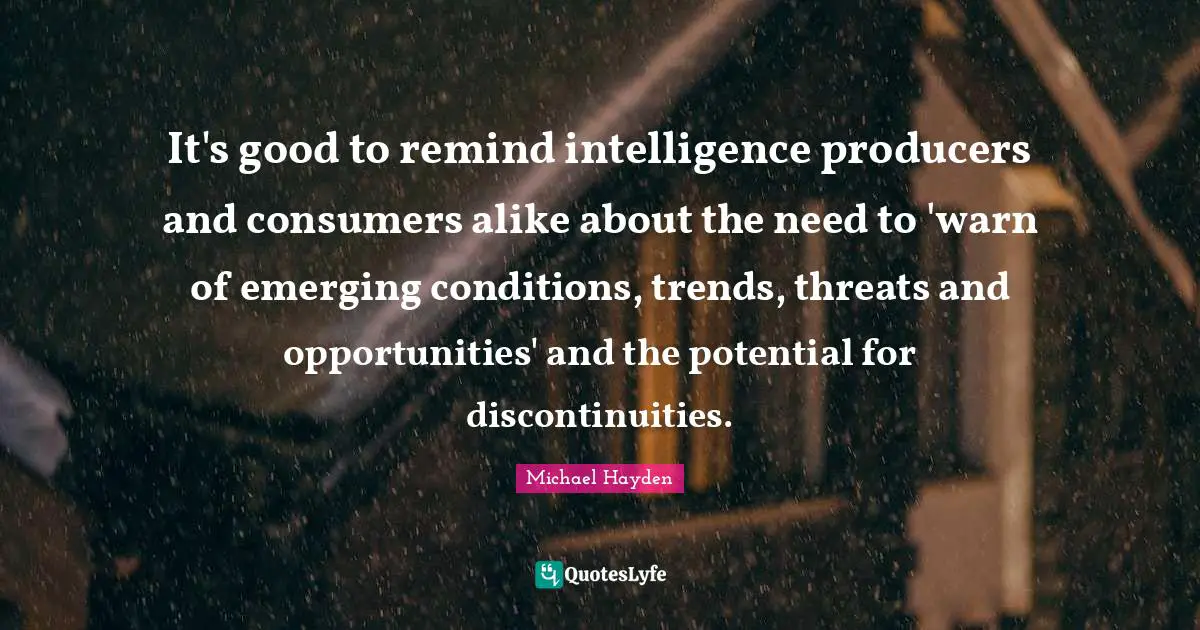 It's good to remind intelligence producers and consumers alike about the need to 'warn of emerging conditions, trends, threats and opportunities' and the potential for discontinuities.