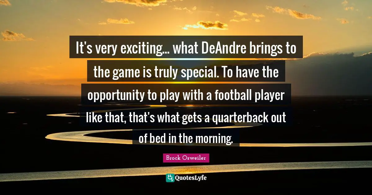 It's very exciting... what DeAndre brings to the game is truly special. To have the opportunity to play with a football player like that, that's what gets a quarterback out of bed in the morning.