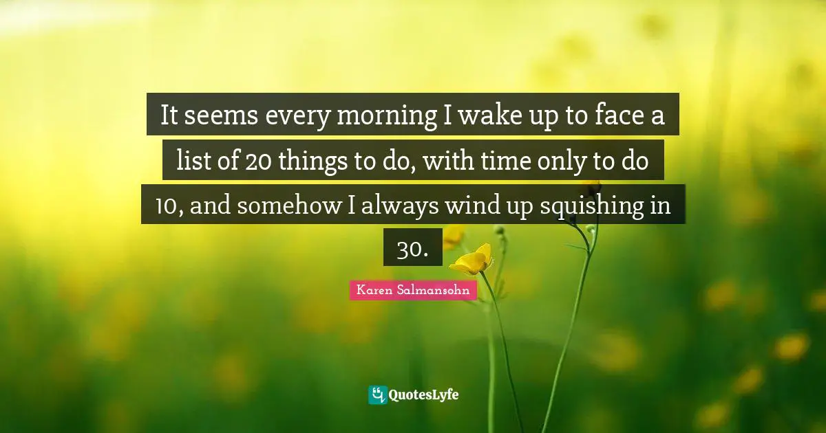 Karen Salmansohn Quotes: "It seems every morning I wake up to face a list of 20 things to do, with time only to do 10, and somehow I always wind up squishing in 30."