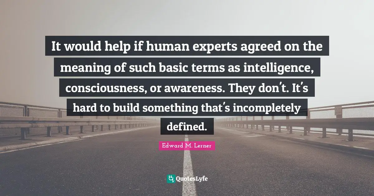It would help if human experts agreed on the meaning of such basic terms as intelligence, consciousness, or awareness. They don't. It's hard to build something that's incompletely defined.