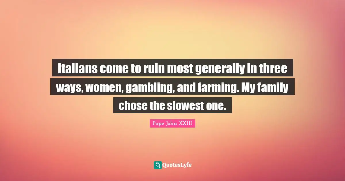 Italians come to ruin most generally in three ways, women, gambling, and farming. My family chose the slowest one.
