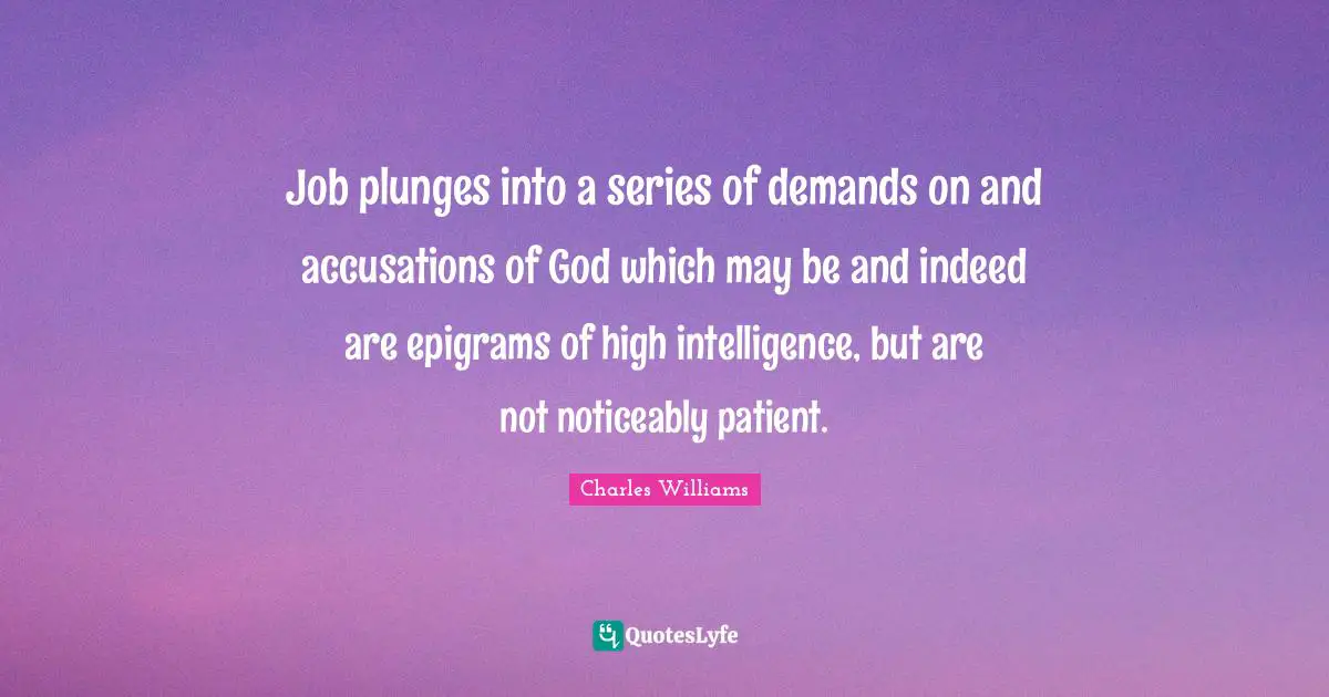 Charles   Williams Quotes: "Job plunges into a series of demands on and accusations of God which may be and indeed are epigrams of high intelligence, but are not noticeably patient."