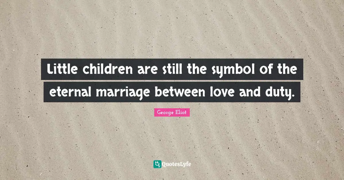 Little children are still the symbol of the eternal marriage between love and duty.