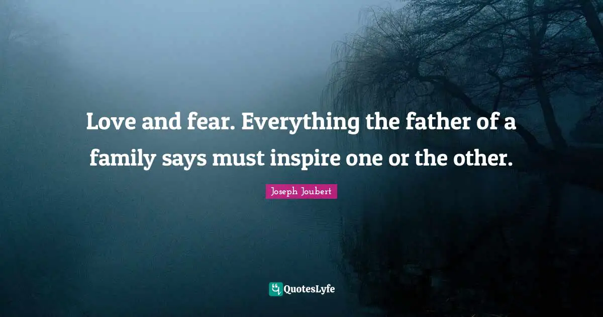 Love and fear. Everything the father of a family says must inspire one or the other.
