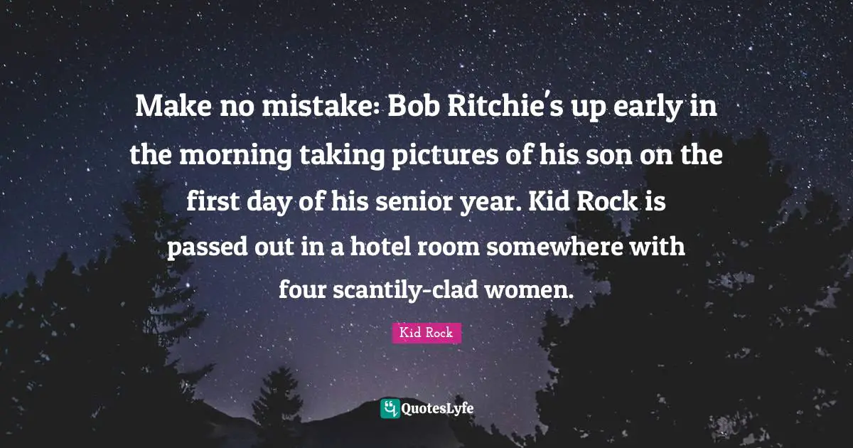 Make no mistake: Bob Ritchie's up early in the morning taking pictures of his son on the first day of his senior year. Kid Rock is passed out in a hotel room somewhere with four scantily-clad women.
