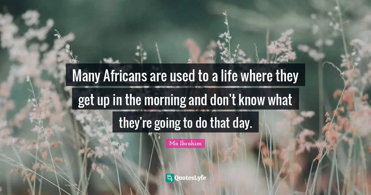Many Africans are used to a life where they get up in the morning and don't know what they're going to do that day.