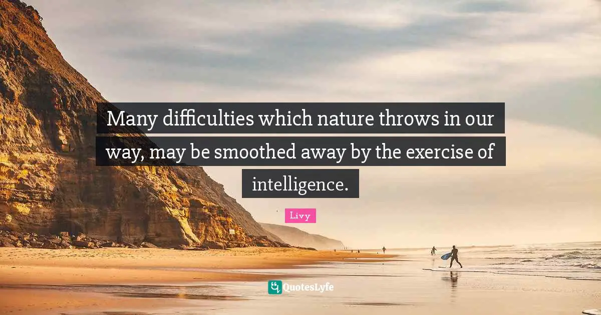 Many difficulties which nature throws in our way, may be smoothed away by the exercise of intelligence.