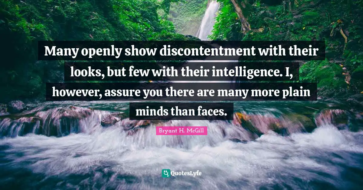 Many openly show discontentment with their looks, but few with their intelligence. I, however, assure you there are many more plain minds than faces.