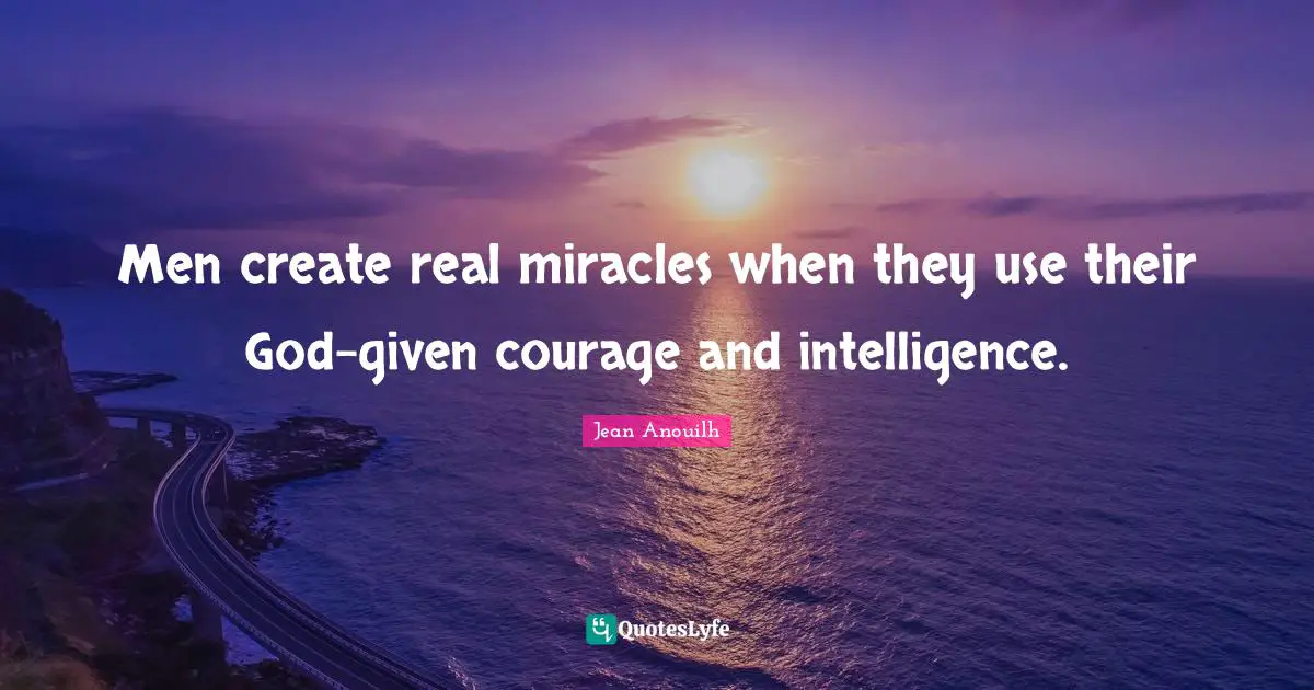 Jean Anouilh Quotes: "Men create real miracles when they use their God-given courage and intelligence."