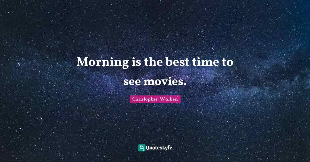 Morning is the best time to see movies.