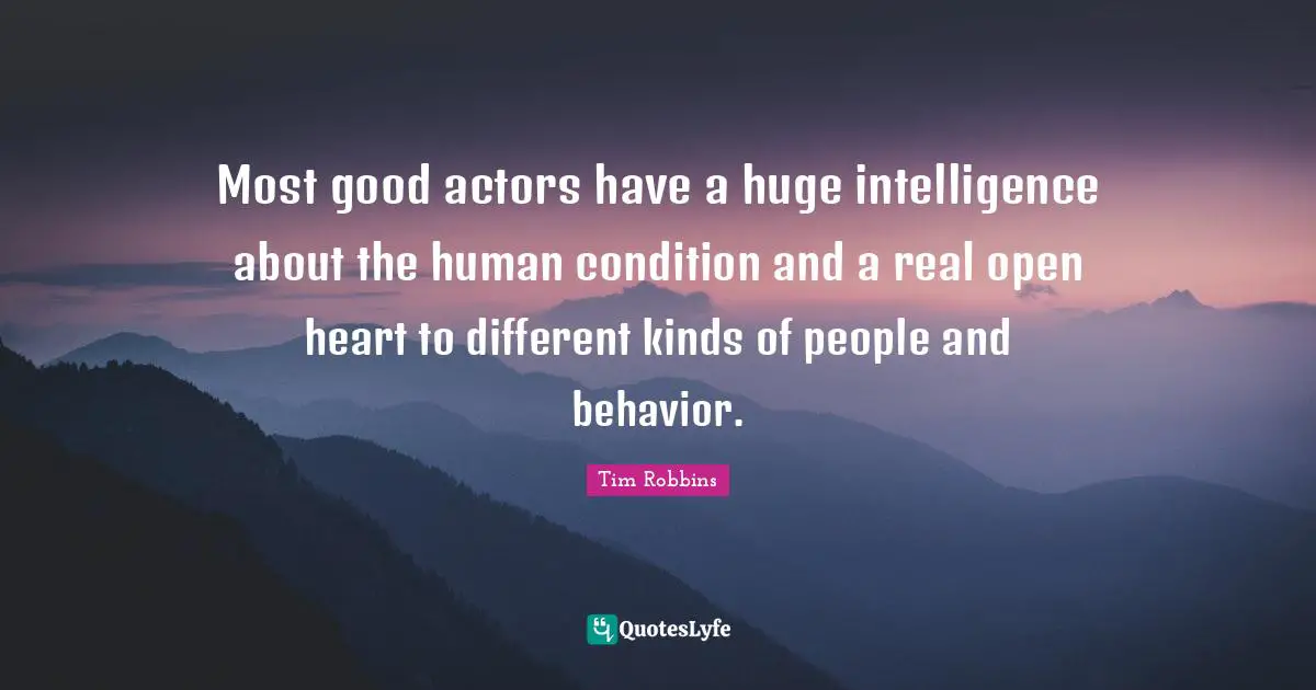 Most good actors have a huge intelligence about the human condition and a real open heart to different kinds of people and behavior.