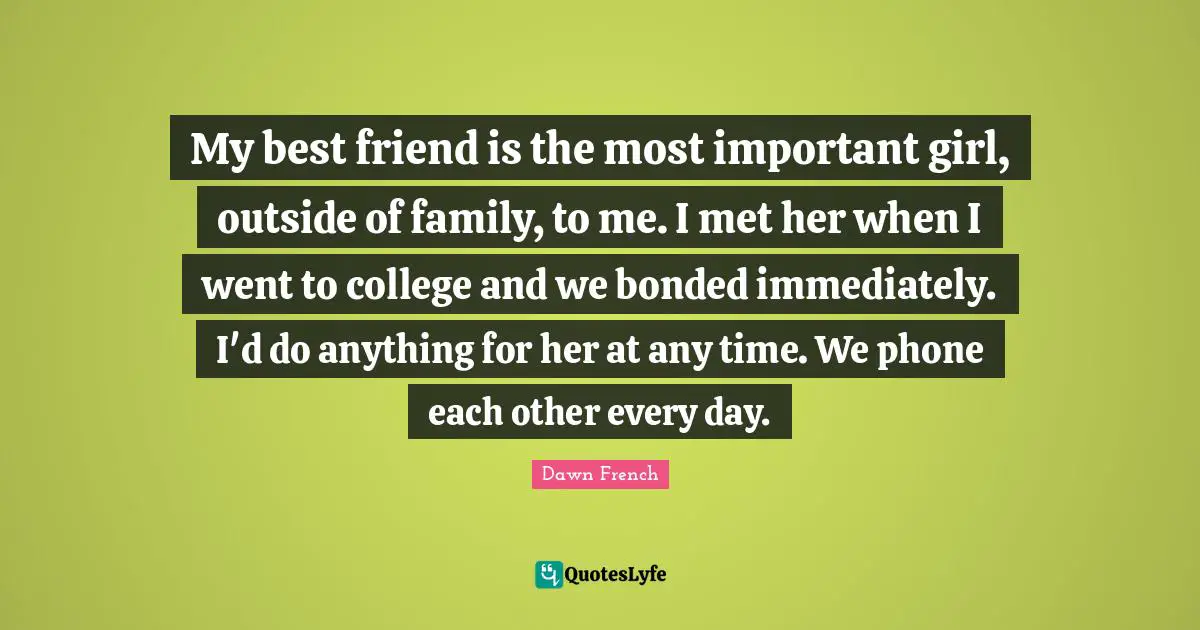 My best friend is the most important girl, outside of family, to me. I met her when I went to college and we bonded immediately. I'd do anything for her at any time. We phone each other every day.
