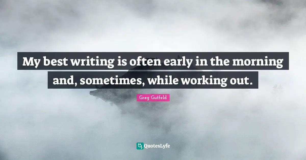 My best writing is often early in the morning and, sometimes, while working out.