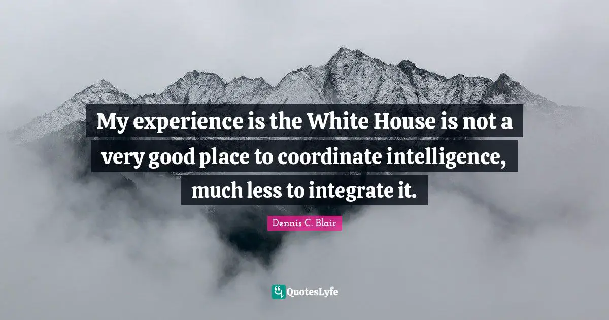 My experience is the White House is not a very good place to coordinate intelligence, much less to integrate it.