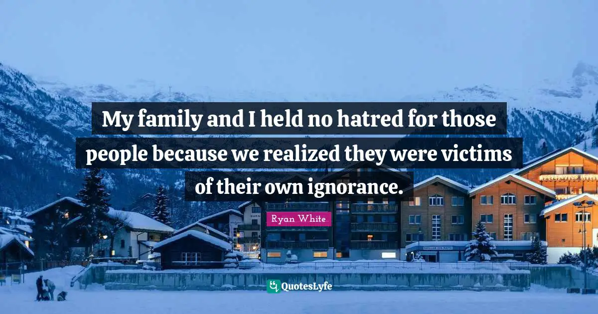 My family and I held no hatred for those people because we realized they were victims of their own ignorance.