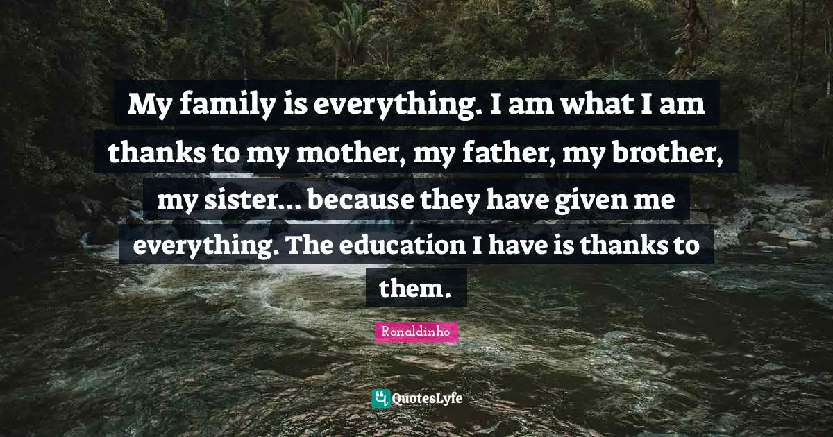My family is everything. I am what I am thanks to my mother, my father, my brother, my sister... because they have given me everything. The education I have is thanks to them.