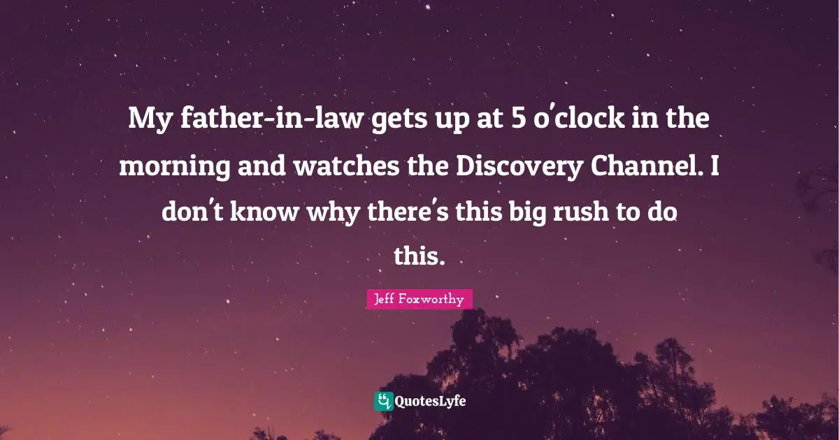 Jeff Foxworthy Quotes: "My father-in-law gets up at 5 o'clock in the morning and watches the Discovery Channel. I don't know why there's this big rush to do this."