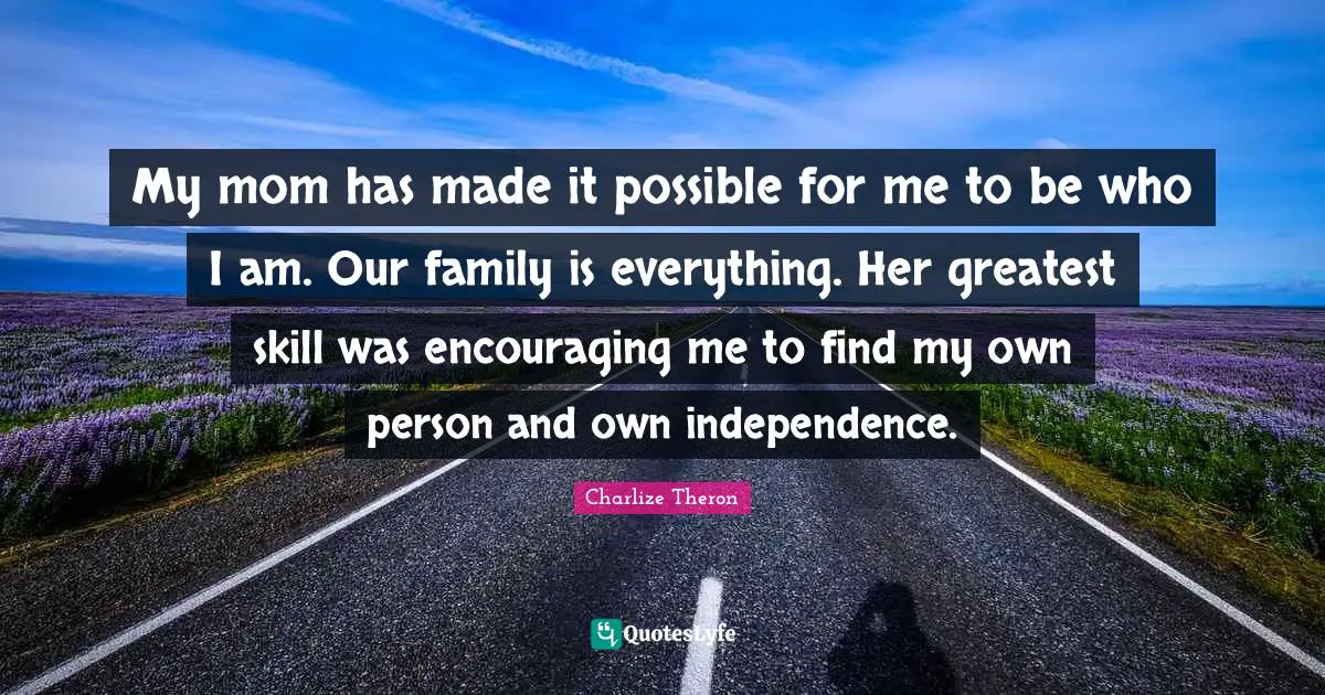 My mom has made it possible for me to be who I am. Our family is everything. Her greatest skill was encouraging me to find my own person and own independence.