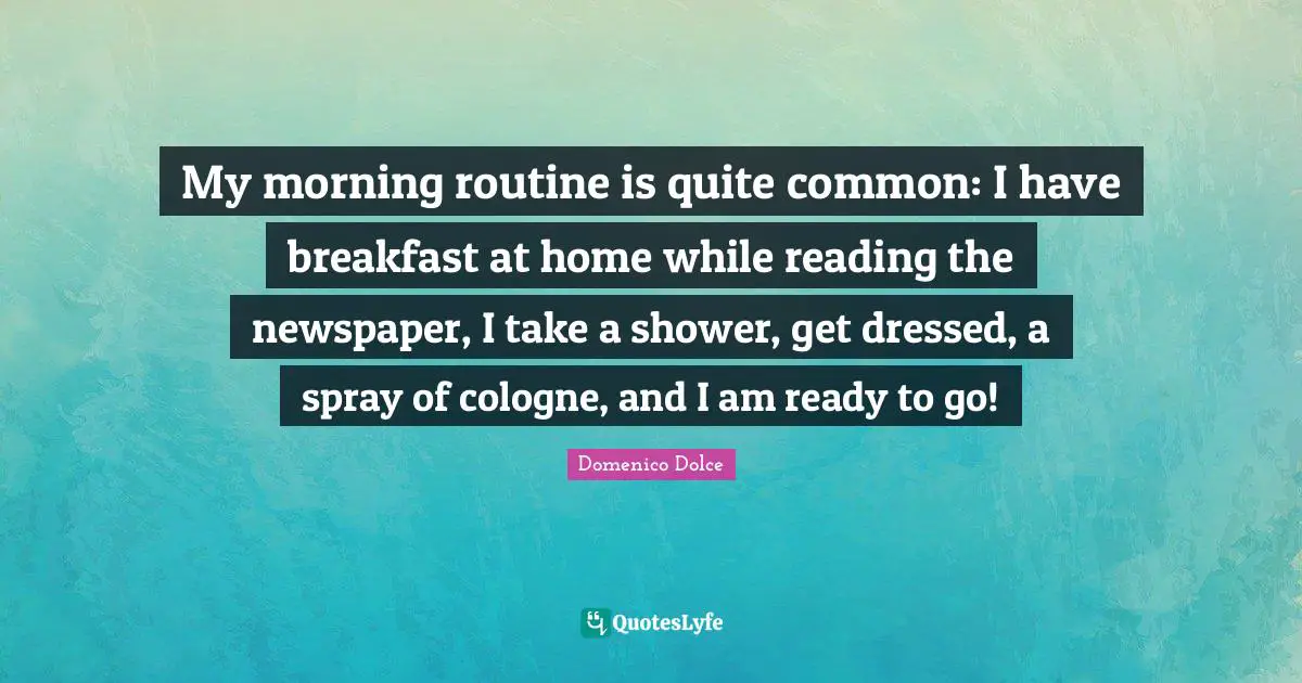 My morning routine is quite common: I have breakfast at home while reading the newspaper, I take a shower, get dressed, a spray of cologne, and I am ready to go!