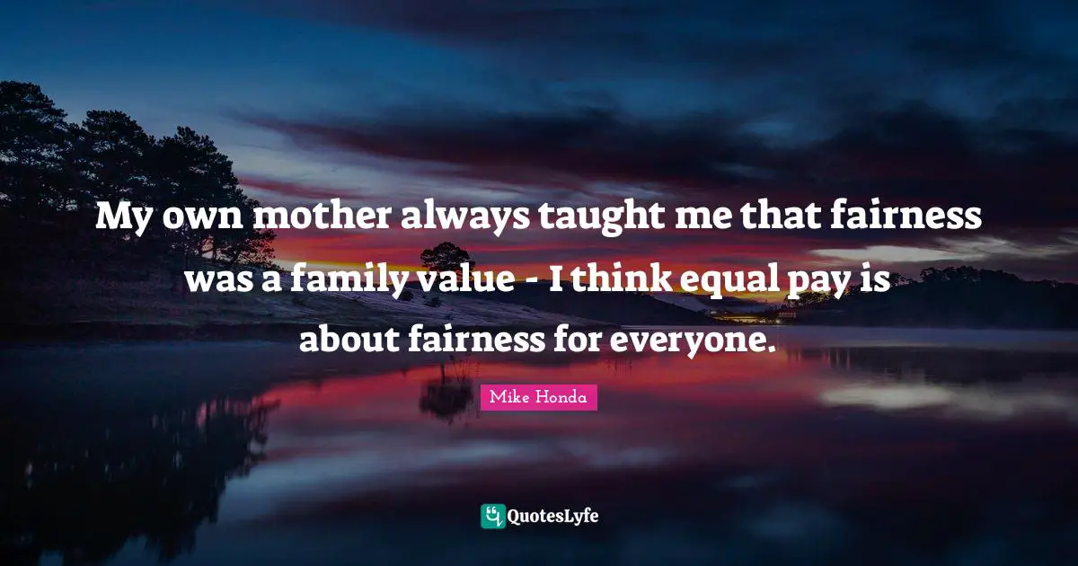 My own mother always taught me that fairness was a family value - I think equal pay is about fairness for everyone.