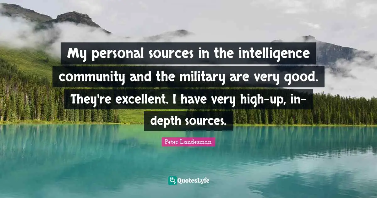 My personal sources in the intelligence community and the military are very good. They're excellent. I have very high-up, in-depth sources.