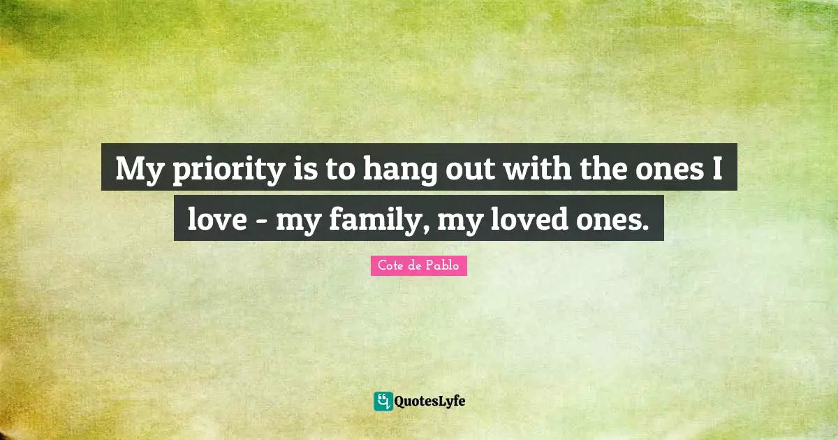 My priority is to hang out with the ones I love - my family, my loved ones.