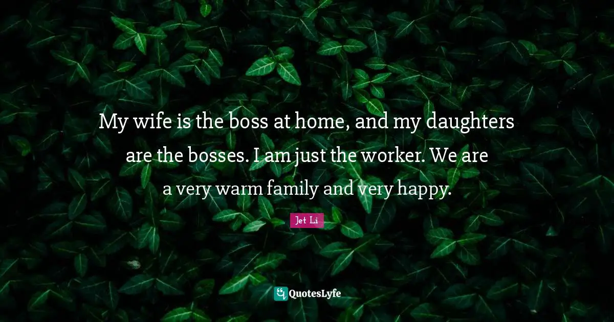 Jet Li Quotes: "My wife is the boss at home, and my daughters are the bosses. I am just the worker. We are a very warm family and very happy."
