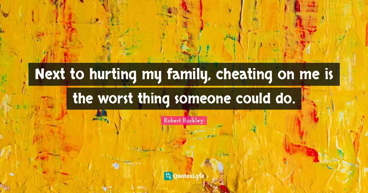 Next to hurting my family, cheating on me is the worst thing someone could do.