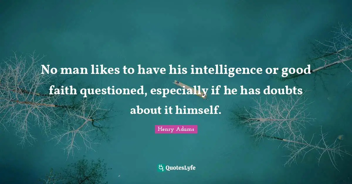 No man likes to have his intelligence or good faith questioned, especially if he has doubts about it himself.