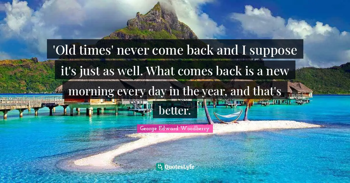 'Old times' never come back and I suppose it's just as well. What comes back is a new morning every day in the year, and that's better.