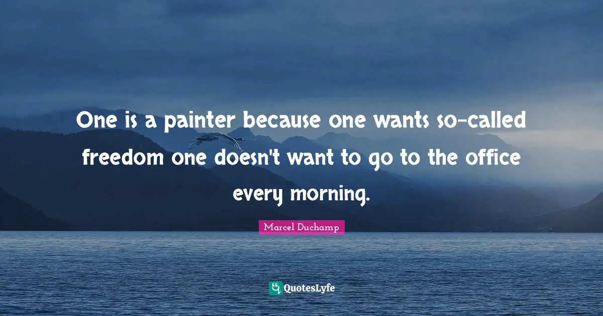 One is a painter because one wants so-called freedom one doesn't want to go to the office every morning.