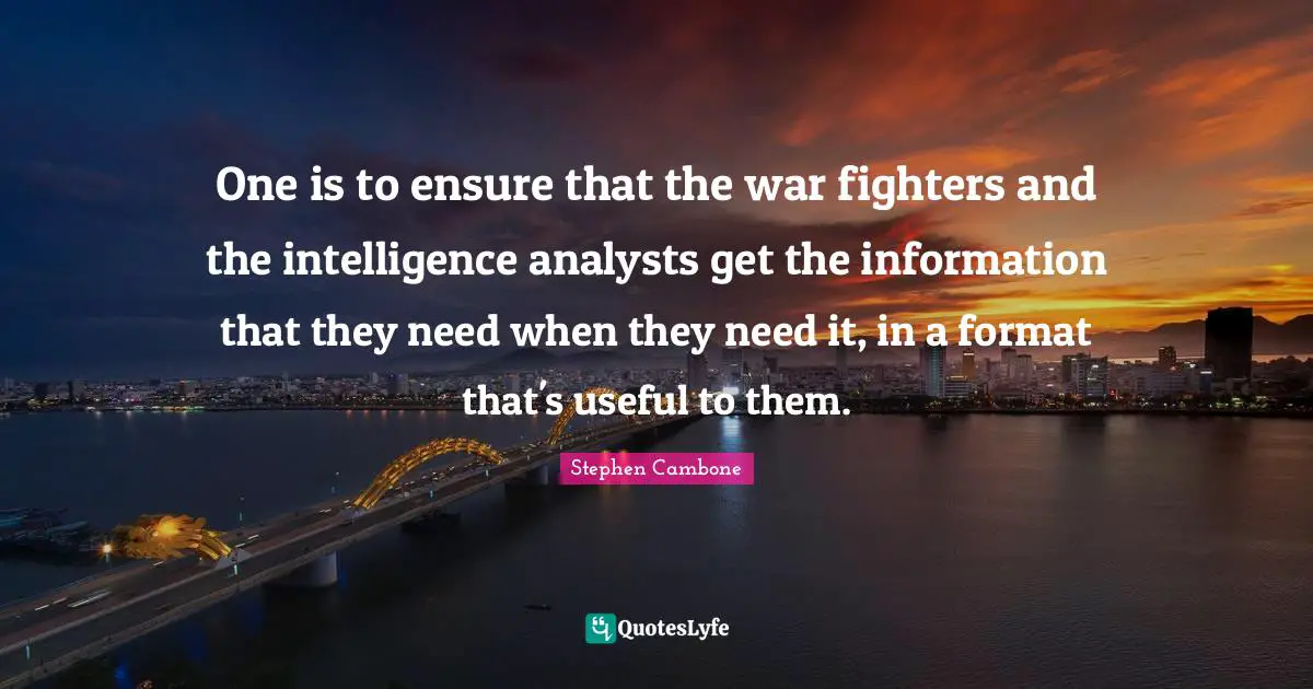 One is to ensure that the war fighters and the intelligence analysts get the information that they need when they need it, in a format that's useful to them.