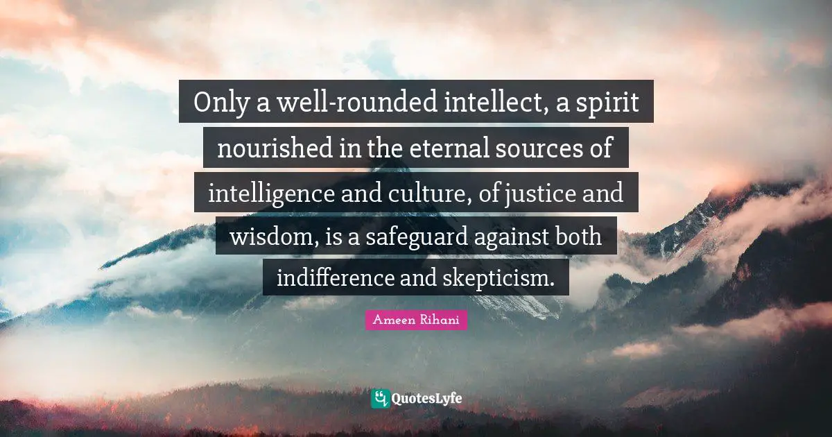 Only a well-rounded intellect, a spirit nourished in the eternal sources of intelligence and culture, of justice and wisdom, is a safeguard against both indifference and skepticism.
