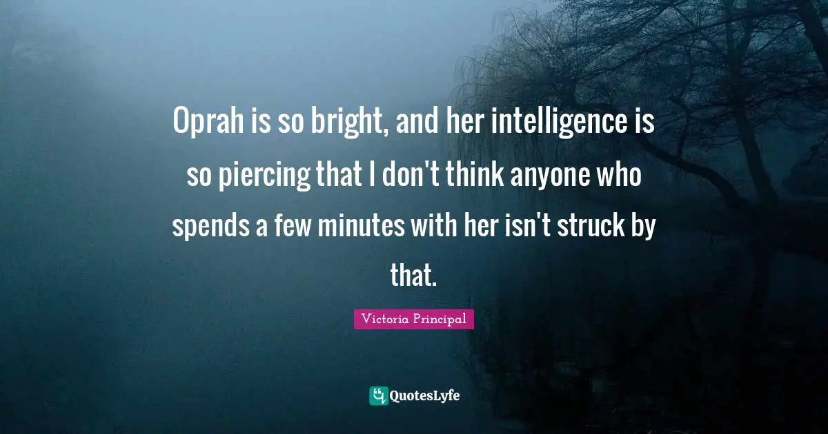 Oprah is so bright, and her intelligence is so piercing that I don't think anyone who spends a few minutes with her isn't struck by that.